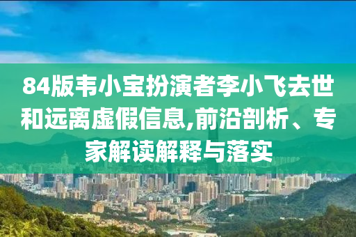 84版韋小寶扮演者李小飛去世和遠(yuǎn)離虛假信息,前沿剖析、專家解讀解釋與落實