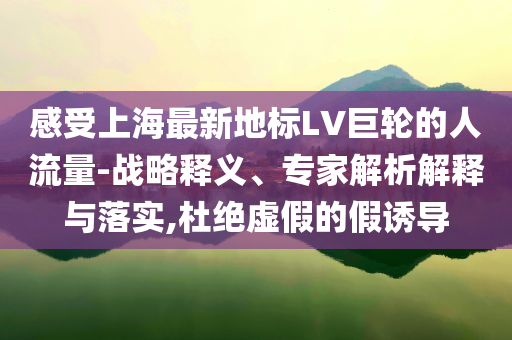 感受上海最新地標(biāo)LV巨輪的人流量-戰(zhàn)略釋義、專家解析解釋與落實,杜絕虛假的假誘導(dǎo)