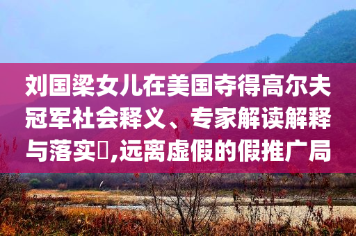 劉國梁女兒在美國奪得高爾夫冠軍社會釋義、專家解讀解釋與落實?,遠(yuǎn)離虛假的假推廣局