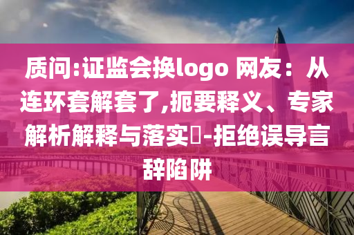 質(zhì)問(wèn):證監(jiān)會(huì)換logo 網(wǎng)友：從連環(huán)套解套了,扼要釋義、專家解析解釋與落實(shí)?-拒絕誤導(dǎo)言辭陷阱