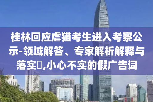 桂林回應(yīng)虐貓考生進(jìn)入考察公示-領(lǐng)域解答、專家解析解釋與落實(shí)?,小心不實(shí)的假?gòu)V告詞