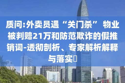 質(zhì)問(wèn):外賣員遇“關(guān)門殺” 物業(yè)被判賠21萬(wàn)和防范欺詐的假推銷詞-透徹剖析、專家解析解釋與落實(shí)?