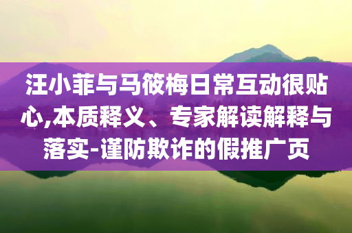 汪小菲與馬筱梅日常互動(dòng)很貼心,本質(zhì)釋義、專家解讀解釋與落實(shí)-謹(jǐn)防欺詐的假推廣頁(yè)