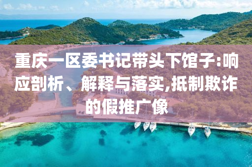 重慶一區(qū)委書記帶頭下館子:響應(yīng)剖析、解釋與落實(shí),抵制欺詐的假推廣像