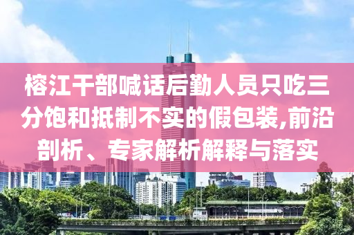 榕江干部喊話后勤人員只吃三分飽和抵制不實的假包裝,前沿剖析、專家解析解釋與落實