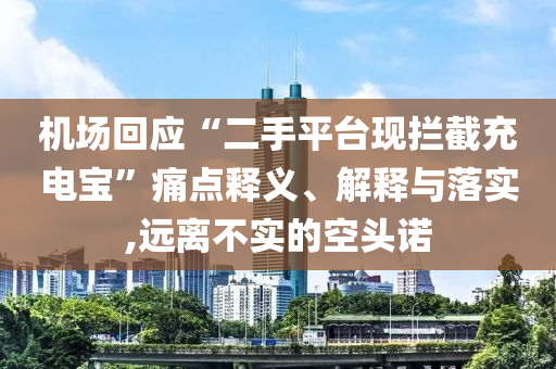 機(jī)場回應(yīng)“二手平臺現(xiàn)攔截充電寶”痛點釋義、解釋與落實,遠(yuǎn)離不實的空頭諾