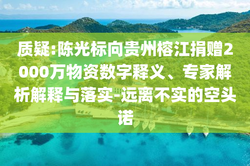 質(zhì)疑:陳光標(biāo)向貴州榕江捐贈2000萬物資數(shù)字釋義、專家解析解釋與落實-遠(yuǎn)離不實的空頭諾