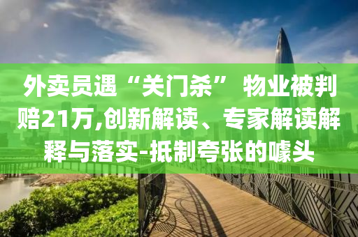 外賣員遇“關(guān)門殺” 物業(yè)被判賠21萬,創(chuàng)新解讀、專家解讀解釋與落實-抵制夸張的噱頭