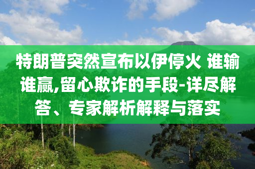 特朗普突然宣布以伊停火 誰(shuí)輸誰(shuí)贏,留心欺詐的手段-詳盡解答、專(zhuān)家解析解釋與落實(shí)