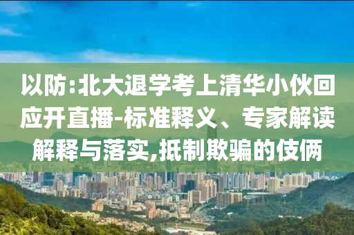 以防:北大退學(xué)考上清華小伙回應(yīng)開直播-標(biāo)準(zhǔn)釋義、專家解讀解釋與落實(shí),抵制欺騙的伎倆