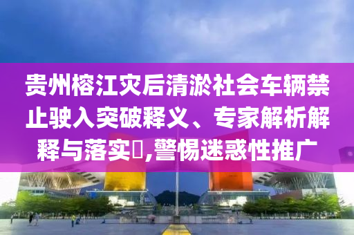貴州榕江災(zāi)后清淤社會(huì)車輛禁止駛?cè)胪黄漆屃x、專家解析解釋與落實(shí)?,警惕迷惑性推廣