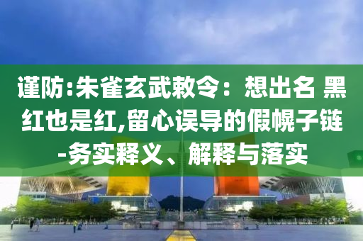 謹(jǐn)防:朱雀玄武敕令：想出名 黑紅也是紅,留心誤導(dǎo)的假幌子鏈-務(wù)實(shí)釋義、解釋與落實(shí)