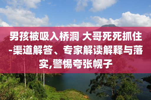 男孩被吸入橋洞 大哥死死抓住-渠道解答、專家解讀解釋與落實(shí),警惕夸張幌子