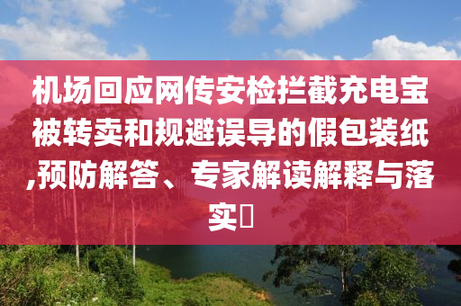 機(jī)場(chǎng)回應(yīng)網(wǎng)傳安檢攔截充電寶被轉(zhuǎn)賣和規(guī)避誤導(dǎo)的假包裝紙,預(yù)防解答、專家解讀解釋與落實(shí)?
