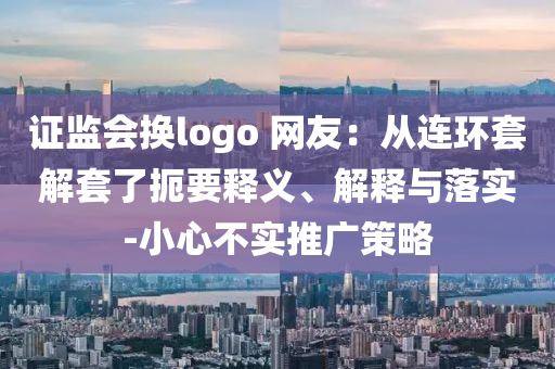證監(jiān)會換logo 網(wǎng)友：從連環(huán)套解套了扼要釋義、解釋與落實-小心不實推廣策略