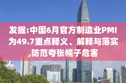 發(fā)掘:中國6月官方制造業(yè)PMI為49.7重點釋義、解釋與落實,防范夸張幌子危害