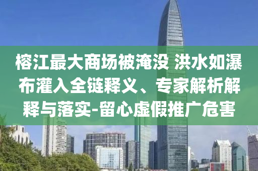 榕江最大商場(chǎng)被淹沒(méi) 洪水如瀑布灌入全鏈釋義、專(zhuān)家解析解釋與落實(shí)-留心虛假推廣危害