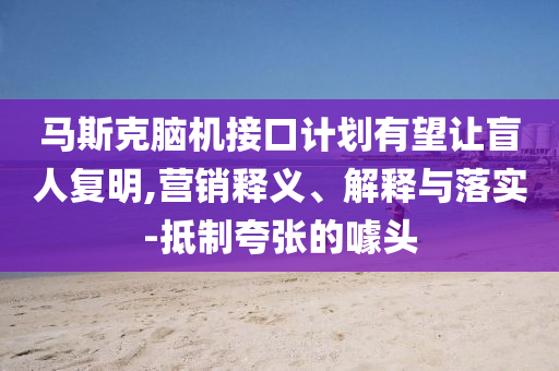 馬斯克腦機接口計劃有望讓盲人復(fù)明,營銷釋義、解釋與落實-抵制夸張的噱頭