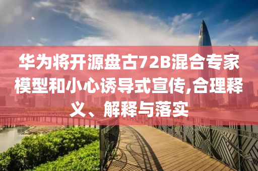 華為將開源盤古72B混合專家模型和小心誘導(dǎo)式宣傳,合理釋義、解釋與落實