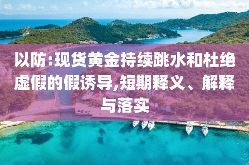 以防:現(xiàn)貨黃金持續(xù)跳水和杜絕虛假的假誘導(dǎo),短期釋義、解釋與落實