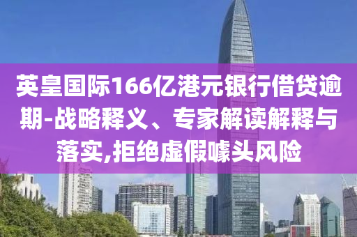 英皇國際166億港元銀行借貸逾期-戰(zhàn)略釋義、專家解讀解釋與落實,拒絕虛假噱頭風(fēng)險