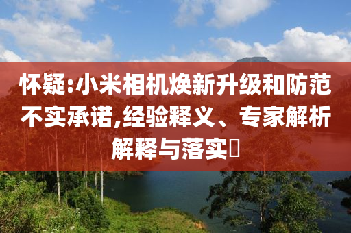 懷疑:小米相機(jī)煥新升級(jí)和防范不實(shí)承諾,經(jīng)驗(yàn)釋義、專(zhuān)家解析解釋與落實(shí)?