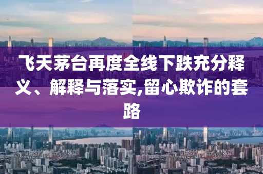 飛天茅臺(tái)再度全線下跌充分釋義、解釋與落實(shí),留心欺詐的套路