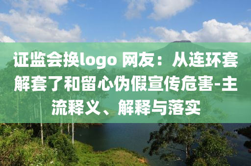 證監(jiān)會(huì)換logo 網(wǎng)友：從連環(huán)套解套了和留心偽假宣傳危害-主流釋義、解釋與落實(shí)
