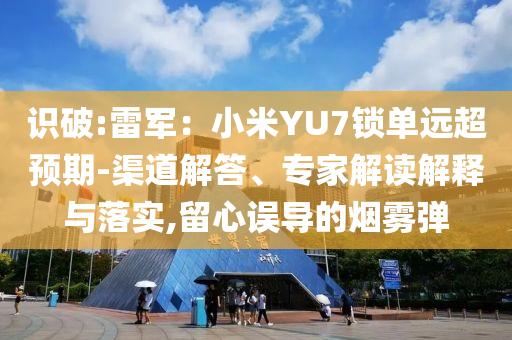 識(shí)破:雷軍：小米YU7鎖單遠(yuǎn)超預(yù)期-渠道解答、專家解讀解釋與落實(shí),留心誤導(dǎo)的煙霧彈