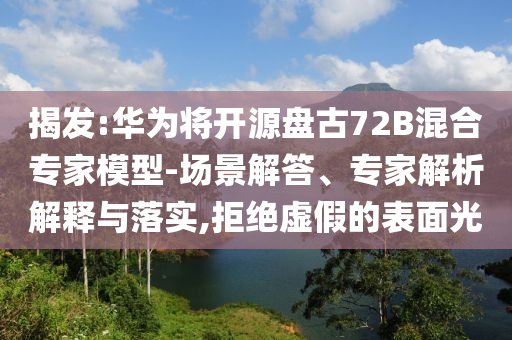 揭發(fā):華為將開源盤古72B混合專家模型-場(chǎng)景解答、專家解析解釋與落實(shí),拒絕虛假的表面光