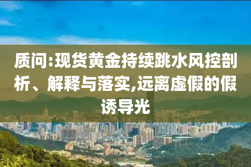 質(zhì)問:現(xiàn)貨黃金持續(xù)跳水風(fēng)控剖析、解釋與落實(shí),遠(yuǎn)離虛假的假誘導(dǎo)光