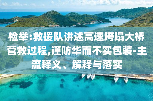 檢舉:救援隊(duì)講述高速垮塌大橋營(yíng)救過(guò)程,謹(jǐn)防華而不實(shí)包裝-主流釋義、解釋與落實(shí)