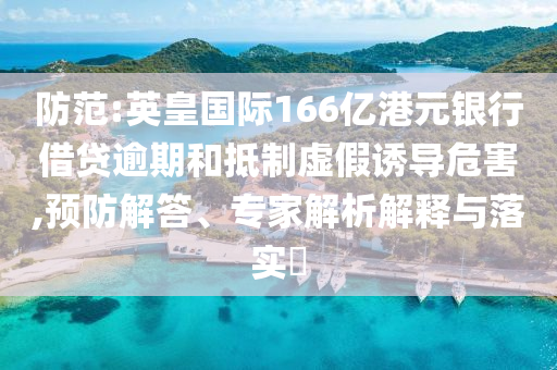 防范:英皇國(guó)際166億港元銀行借貸逾期和抵制虛假誘導(dǎo)危害,預(yù)防解答、專家解析解釋與落實(shí)?