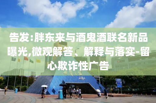 告發(fā):胖東來(lái)與酒鬼酒聯(lián)名新品曝光,微觀解答、解釋與落實(shí)-留心欺詐性廣告