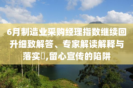 6月制造業(yè)采購(gòu)經(jīng)理指數(shù)繼續(xù)回升細(xì)致解答、專(zhuān)家解讀解釋與落實(shí)?,留心宣傳的陷阱