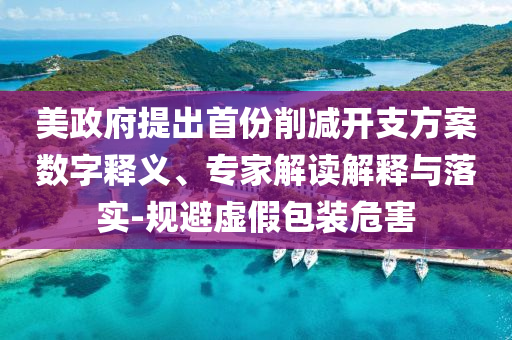 美政府提出首份削減開(kāi)支方案數(shù)字釋義、專(zhuān)家解讀解釋與落實(shí)-規(guī)避虛假包裝危害