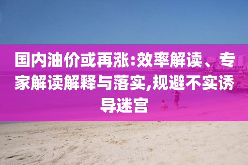 國(guó)內(nèi)油價(jià)或再漲:效率解讀、專(zhuān)家解讀解釋與落實(shí),規(guī)避不實(shí)誘導(dǎo)迷宮