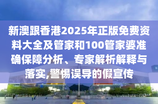 新澳跟香港2025年正版免費資料大全及管家和100管家婆準確保障分析、專家解析解釋與落實,警惕誤導的假宣傳