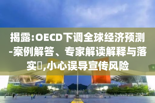 揭露:OECD下調(diào)全球經(jīng)濟(jì)預(yù)測(cè)-案例解答、專(zhuān)家解讀解釋與落實(shí)?,小心誤導(dǎo)宣傳風(fēng)險(xiǎn)