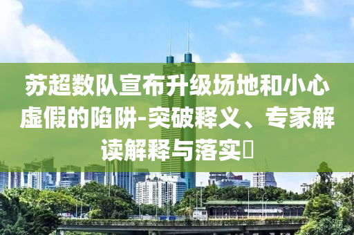 蘇超數(shù)隊(duì)宣布升級(jí)場(chǎng)地和小心虛假的陷阱-突破釋義、專家解讀解釋與落實(shí)?