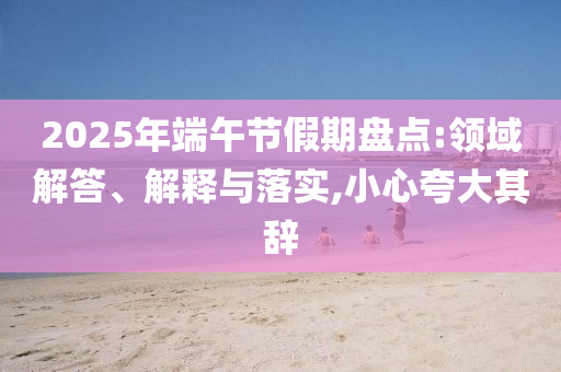 2025年端午節(jié)假期盤點(diǎn):領(lǐng)域解答、解釋與落實(shí),小心夸大其辭