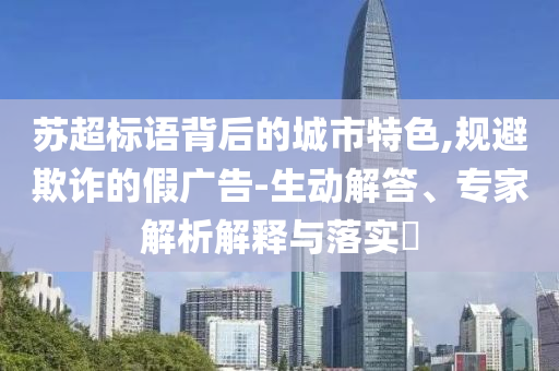 蘇超標語背后的城市特色,規(guī)避欺詐的假廣告-生動解答、專家解析解釋與落實?