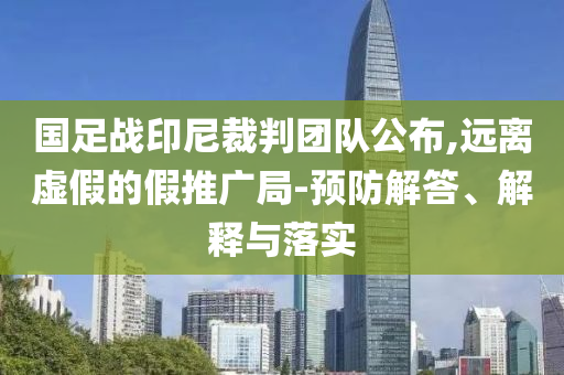 國足戰(zhàn)印尼裁判團隊公布,遠離虛假的假推廣局-預防解答、解釋與落實
