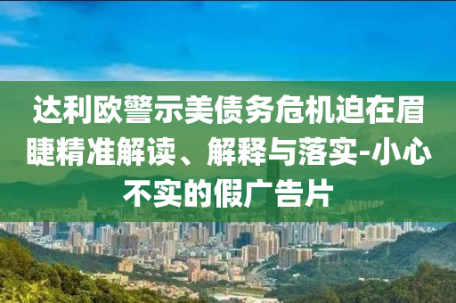 達利歐警示美債務危機迫在眉睫精準解讀、解釋與落實-小心不實的假廣告片