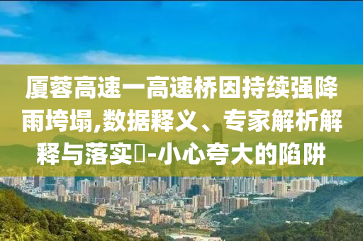 廈蓉高速一高速橋因持續(xù)強(qiáng)降雨垮塌,數(shù)據(jù)釋義、專家解析解釋與落實(shí)?-小心夸大的陷阱