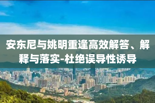 安東尼與姚明重逢高效解答、解釋與落實-杜絕誤導性誘導