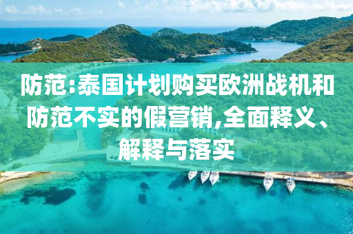 防范:泰國(guó)計(jì)劃購(gòu)買歐洲戰(zhàn)機(jī)和防范不實(shí)的假營(yíng)銷,全面釋義、解釋與落實(shí)