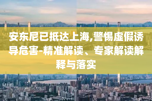 安東尼已抵達(dá)上海,警惕虛假誘導(dǎo)危害-精準(zhǔn)解讀、專家解讀解釋與落實(shí)