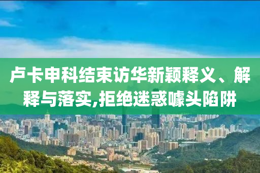 盧卡申科結(jié)束訪華新穎釋義、解釋與落實(shí),拒絕迷惑噱頭陷阱