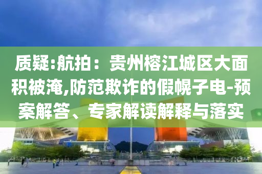 質(zhì)疑:航拍：貴州榕江城區(qū)大面積被淹,防范欺詐的假幌子電-預(yù)案解答、專家解讀解釋與落實(shí)